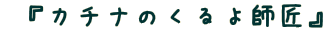  『カチナのくるよ師匠』