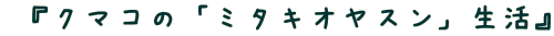  『クマコの「ミタキオヤスン」生活』